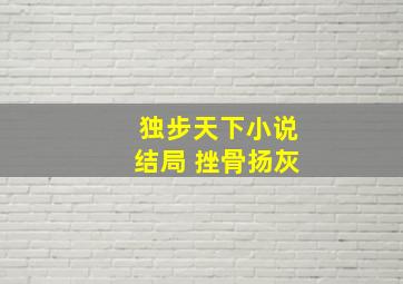 独步天下小说结局 挫骨扬灰